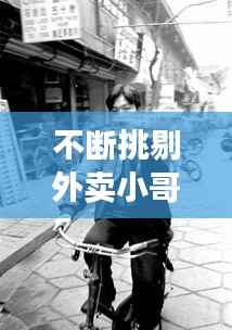 不断挑剔外卖小哥，外卖小哥身手不凡 