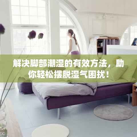 解决脚部潮湿的有效方法,助你轻松摆脱湿气困扰!