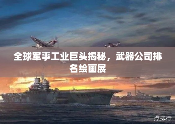 全球军事工业巨头揭秘,武器公司排名绘画展