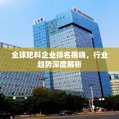 全球肥料企业排名揭晓,行业趋势深度解析
