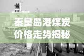 秦皇岛港煤炭价格走势揭秘,市场动态与影响因素全解析